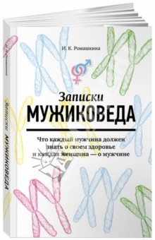 Записки мужиковеда. Что каждый мужчина должен знать о своем здоровье и каждая женщина - о мужчине