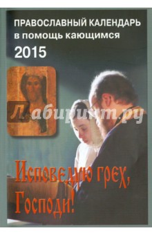 Исповедаю грех, Господи! Православный календарь на 2015 год . Наставления святых отцов и старцев