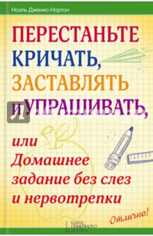 Перестаньте кричать, заставлять и упрашивать, или Домашнее задание без слез и нервотрепки