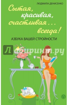 Сытая, красивая, счастливая... всегда! Азбука вашей стройности