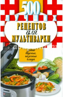 500 лучших рецептов для мультиварки. Самые вкусные, полезные блюда