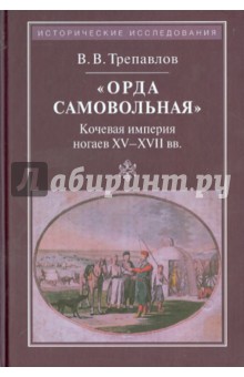 "Орда самовольная". Кочевая империя ногаев XV-XVII вв.