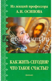 Как жить сегодня? Что такое счастье? Из лекций профессора А.И. Осипова