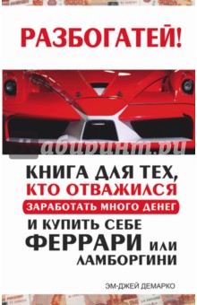 Разбогатей! Книга для тех, кто отважился заработать много денег и купить себе Феррари или Ламборгини