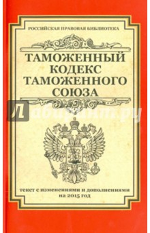 Таможенный кодекс Таможенного союза. Текст с изменениями и дополнениями на 2015 год