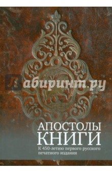 Апостолы книги. К 450-летию первого русского печатного издания