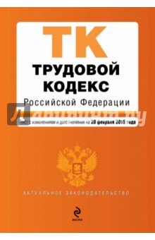 Трудовой кодекс Российской Федерации. Текст с изменениями и дополнениями на 20.02.2015  г.