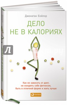 Дело не в калориях: Как не зависеть от диет, не изнурять себя фитнесом, быть в отличной форме и жить