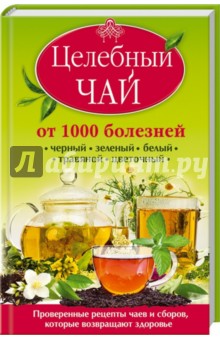 Целебный чай от 1000 болезней. Проверенные рецепты чаев и сборов, которые возвращают здоровье