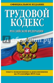 Трудовой кодекс Российской Федерации по состоянию на 15 сентября 2015 года. Текст с изм. и доп.