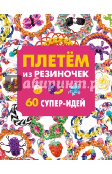 Плетем из резиночек. 60 супер-идей