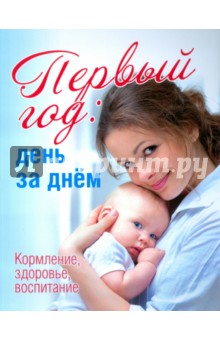 Первый год. День за днём. Кормление, здоровье, воспитание