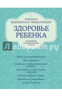 Здоровье ребенка от рождения до подросткового возраста. Большая медицинская энциклопедия