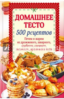 Домашнее тесто. 500 рецептов. Печем и жарим из дрожжевого, заварного, сдобного, слоеного теста