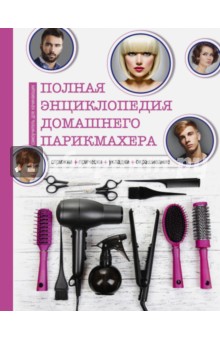 Полная энциклопедия домашнего парикмахера. Стрижки, прически, укладки, окрашивание