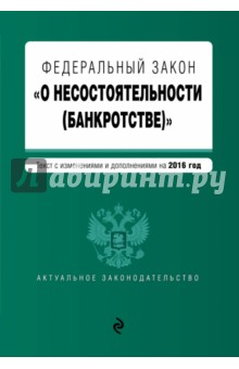Федеральный Закон "О несостоятельности (банкротстве)". Текст с изменениями и дополнениями на 2016 г.