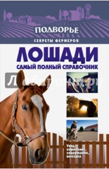 Лошади. Самый полный справочник по правильному уходу, кормлению, содержанию, выездке