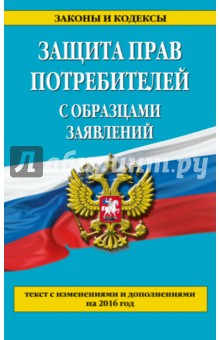 Защита прав потребителей с образцами заявлений. Текст с изменениями и дополнениями на 2016 год