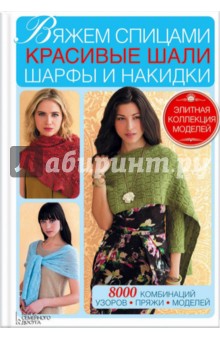 Вяжем спицами красивые шали, шарфы и накидки. 8000 комбинаций узоров, пряжи, моделей