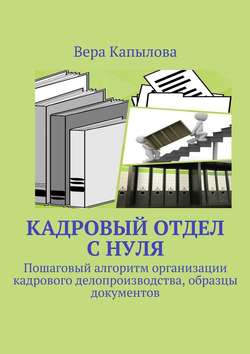 Кадровый отдел с нуля. Пошаговый алгоритм организации кадрового делопроизводства, образцы документов