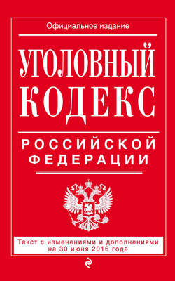 Уголовный кодекс Российской Федерации. Текст с изменениями и дополнениями на 30 июня 2016 года