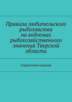 Правила любительского рыболовства на водоемах рыбохозяйственного значения Тверской области. Справочное издание