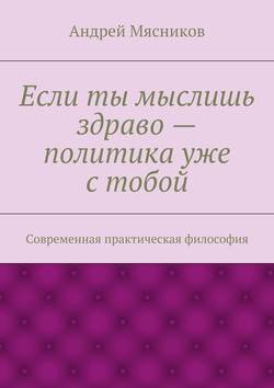 Если ты мыслишь здраво – политика уже с тобой. Современная практическая философия