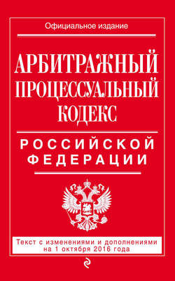 Арбитражный процессуальный кодекс Российской Федерации. Текст с изменениями и дополнениями на 1 октября 2016 года