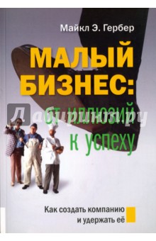 Малый бизнес. От иллюзий к успеху. Как создать компанию и удержать ее