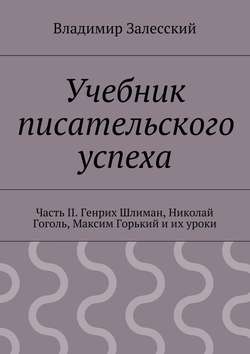 Учебник писательского успеха. Часть II. Генрих Шлиман, Николай Гоголь, Максим Горький и их уроки