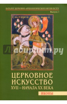 Церковное искусство XVII - начала ХХ века. Иконы. Каталог Церковно-археологического музея. Вып. 1