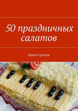 50 праздничных салатов. Книга третья