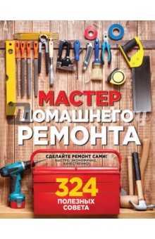 Мастер домашнего ремонта. 324 полезных совета