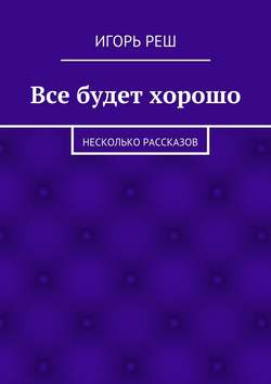 Все будет хорошо. Несколько рассказов