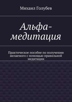 Альфа-медитация. Практическое пособие по получению желаемого с помощью правильной медитации