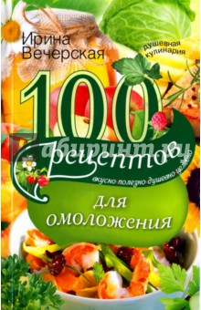 100 рецептов для омоложения. Вкусно, полезно, душевно, целебно