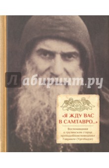 "Я жду вас в Самтавро" . Воспоминания о грузинском старце преподобноисповеднике Гаврииле (Ургебадзе)
