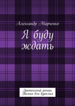 Я буду ждать. Эротический роман. Только для взрослых