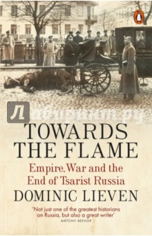 Towards the Flame. Empire, War and the End of Tsarist Russia
