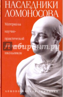 Наследники Ломоносова. Материалы научно-практической конференции школьников