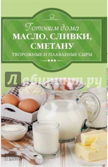 Готовим дома масло, сливки, сметану, творожные и плавленые сыры