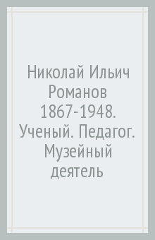 Николай Ильич Романов (1867-1948). Ученый. Педагог. Музейный деятель