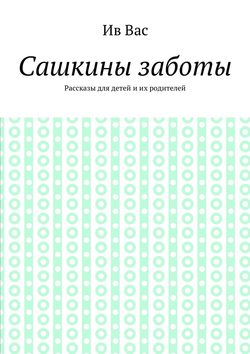 Сашкины заботы. Рассказы для детей и их родителей