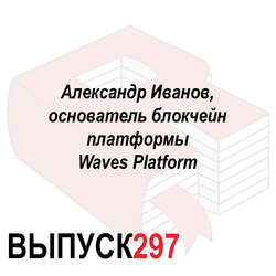 Александр Иванов, основатель блокчейн платформы Waves Platform