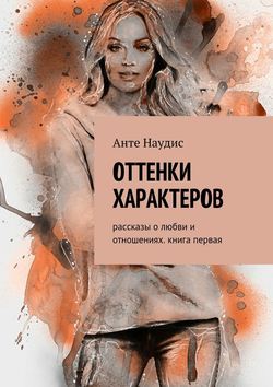 Оттенки характеров. Рассказы о любви и отношениях. Книга первая