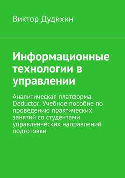 Информационные технологии в управлении. Аналитическая платформа Deductor. Учебное пособие по проведению практических занятий со студентами управленческих направлений подготовки