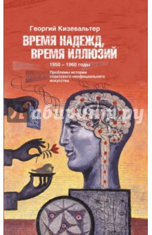 Время надежд, время иллюзий. Проблемы истории советского неофициального искусства. 1950-1960 годы