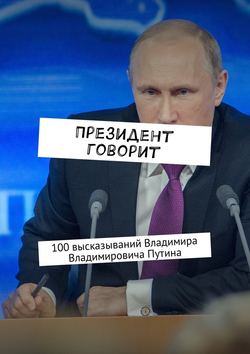 Президент говорит. 100 высказываний Владимира Владимировича Путина