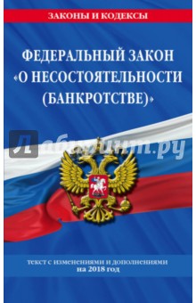 Федеральный закон "О несостоятельности (банкротстве)". Текст с изменениями и дополнениями на 2018 г.