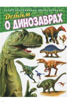 Детям о динозаврах. Иллюстрированная энциклопедия